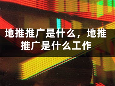 地推推广是什么，地推推广是什么工作