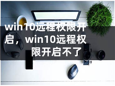 win10远程权限开启，win10远程权限开启不了