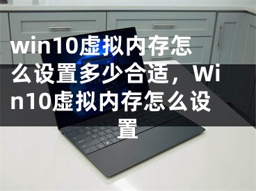 win10虚拟内存怎么设置多少合适，Win10虚拟内存怎么设置