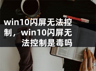 win10闪屏无法控制，win10闪屏无法控制是毒吗