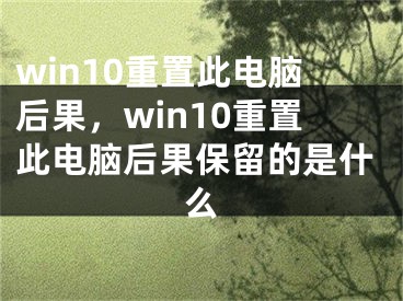 win10重置此电脑后果，win10重置此电脑后果保留的是什么