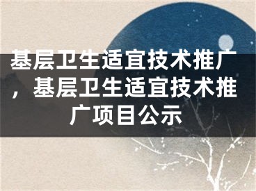 基层卫生适宜技术推广，基层卫生适宜技术推广项目公示