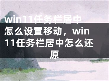 win11任务栏居中怎么设置移动，win11任务栏居中怎么还原