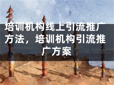 培训机构线上引流推广方法，培训机构引流推广方案