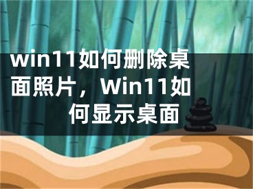 win11如何删除桌面照片，Win11如何显示桌面