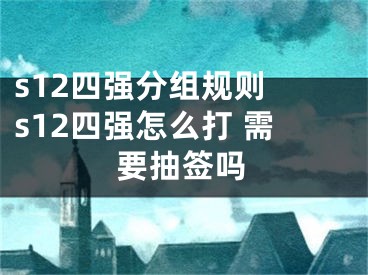 s12四强分组规则 s12四强怎么打 需要抽签吗