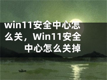 win11安全中心怎么关，Win11安全中心怎么关掉