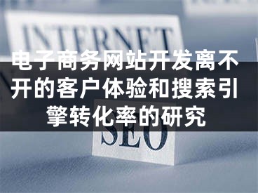 电子商务网站开发离不开的客户体验和搜索引擎转化率的研究 