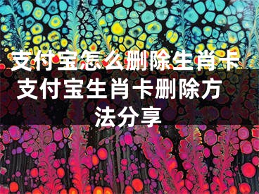 支付宝怎么删除生肖卡 支付宝生肖卡删除方法分享