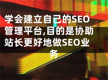 学会建立自己的SEO管理平台,目的是协助站长更好地做SEO业务