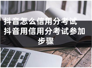 抖音怎么信用分考试 抖音用信用分考试参加步骤