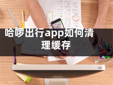 哈啰出行app如何清理缓存