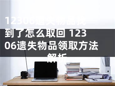 12306遗失物品找到了怎么取回 12306遗失物品领取方法解析