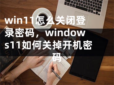 win11怎么关闭登录密码，windows11如何关掉开机密码