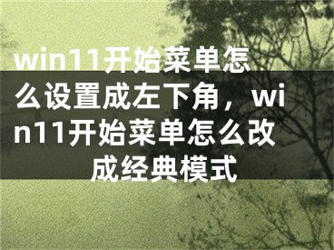 win11开始菜单怎么设置成左下角，win11开始菜单怎么改成经典模式