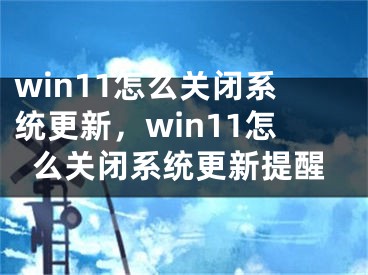 win11怎么关闭系统更新，win11怎么关闭系统更新提醒