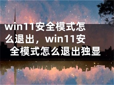 win11安全模式怎么退出，win11安全模式怎么退出独显