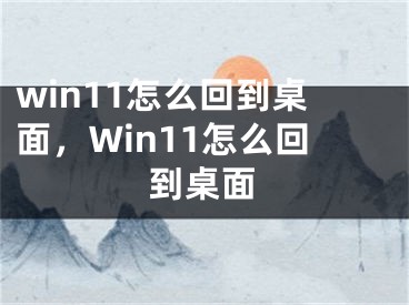 win11怎么回到桌面，Win11怎么回到桌面