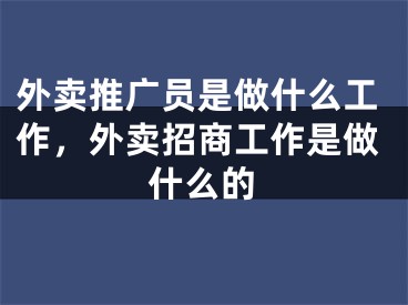 外卖推广员是做什么工作，外卖招商工作是做什么的