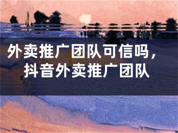 外卖推广团队可信吗，抖音外卖推广团队