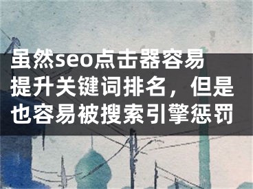虽然seo点击器容易提升关键词排名，但是也容易被搜索引擎惩罚