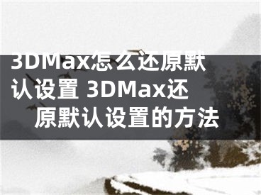 3DMax怎么还原默认设置 3DMax还原默认设置的方法