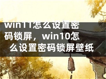 win11怎么设置密码锁屏，win10怎么设置密码锁屏壁纸