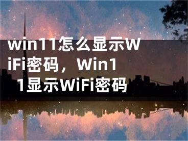 win11怎么显示WiFi密码，Win11显示WiFi密码
