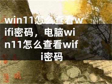 win11怎么查看wifi密码，电脑win11怎么查看wifi密码