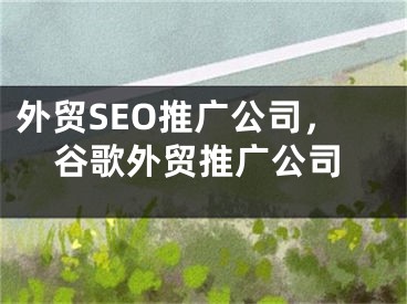 外贸SEO推广公司，谷歌外贸推广公司