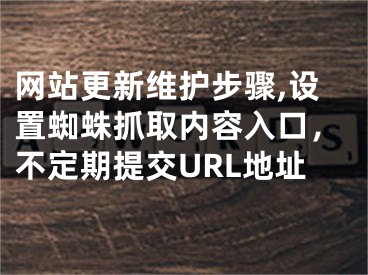 网站更新维护步骤,设置蜘蛛抓取内容入口，不定期提交URL地址