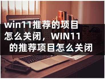 win11推荐的项目怎么关闭，WIN11的推荐项目怎么关闭