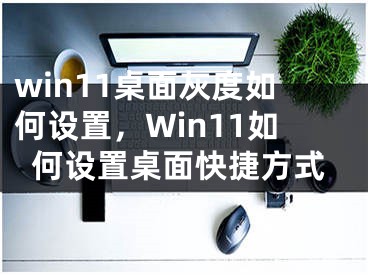win11桌面灰度如何设置，Win11如何设置桌面快捷方式
