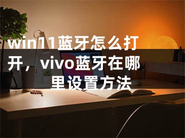 win11蓝牙怎么打开，vivo蓝牙在哪里设置方法