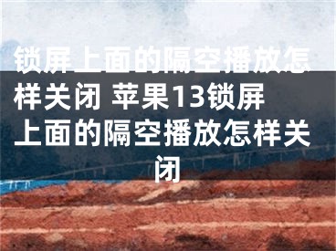 锁屏上面的隔空播放怎样关闭 苹果13锁屏上面的隔空播放怎样关闭