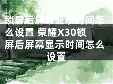 锁屏后屏幕显示时间怎么设置 荣耀X30锁屏后屏幕显示时间怎么设置