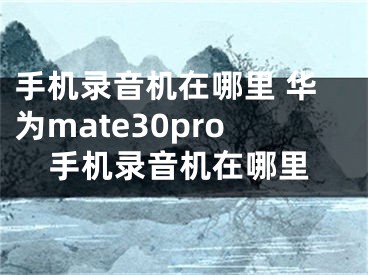 手机录音机在哪里 华为mate30pro手机录音机在哪里