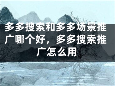 多多搜索和多多场景推广哪个好，多多搜索推广怎么用