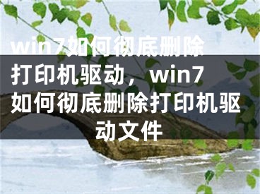 win7如何彻底删除打印机驱动，win7如何彻底删除打印机驱动文件