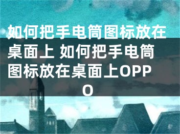 如何把手电筒图标放在桌面上 如何把手电筒图标放在桌面上OPPO