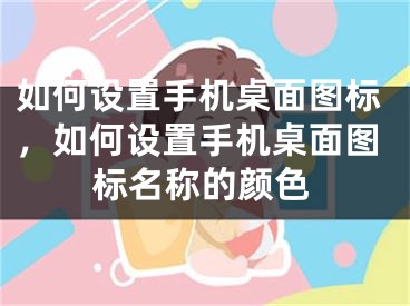 如何设置手机桌面图标，如何设置手机桌面图标名称的颜色