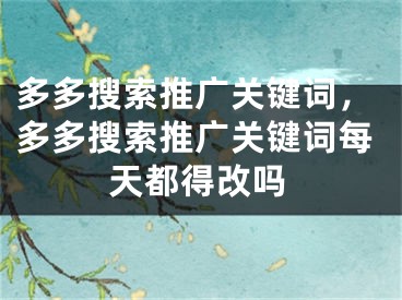 多多搜索推广关键词，多多搜索推广关键词每天都得改吗