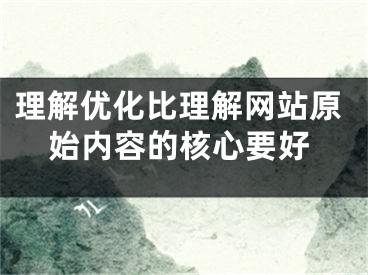 理解优化比理解网站原始内容的核心要好