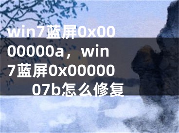 win7蓝屏0x0000000a，win7蓝屏0x0000007b怎么修复