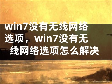 win7没有无线网络选项，win7没有无线网络选项怎么解决