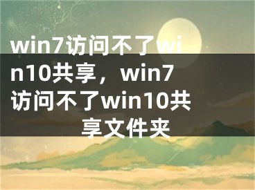 win7访问不了win10共享，win7访问不了win10共享文件夹