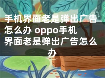 手机界面老是弹出广告怎么办 oppo手机界面老是弹出广告怎么办