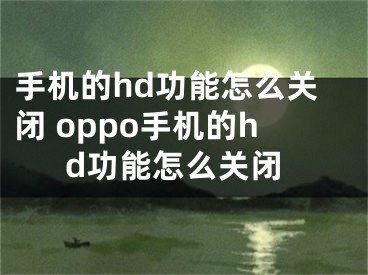 手机的hd功能怎么关闭 oppo手机的hd功能怎么关闭