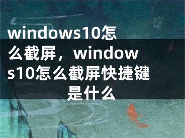 windows10怎么截屏，windows10怎么截屏快捷键是什么