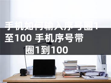 手机如何输入序号圈1至100 手机序号带圈1到100